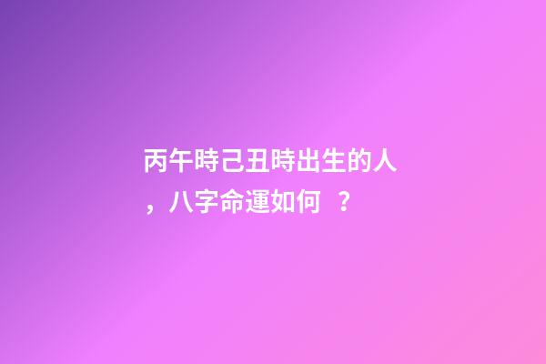 丙午時己丑時出生的人，八字命運如何？